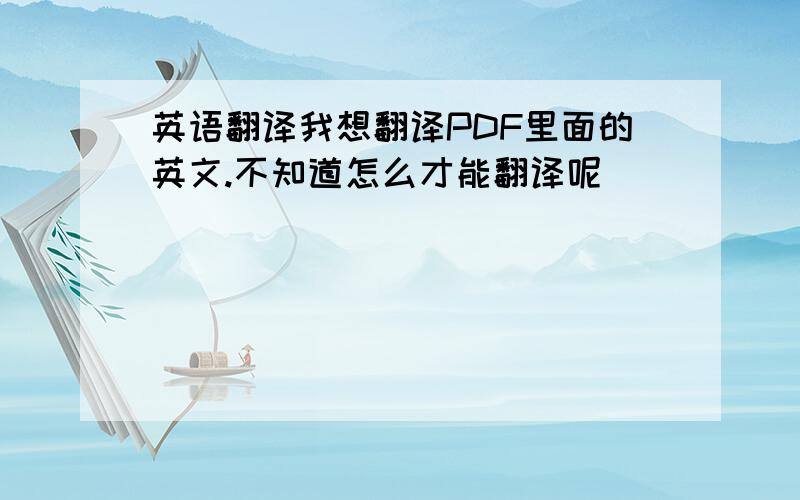 英语翻译我想翻译PDF里面的英文.不知道怎么才能翻译呢