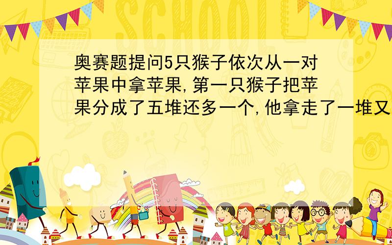 奥赛题提问5只猴子依次从一对苹果中拿苹果,第一只猴子把苹果分成了五堆还多一个,他拿走了一堆又一个,第二只猴子把剩下的苹果