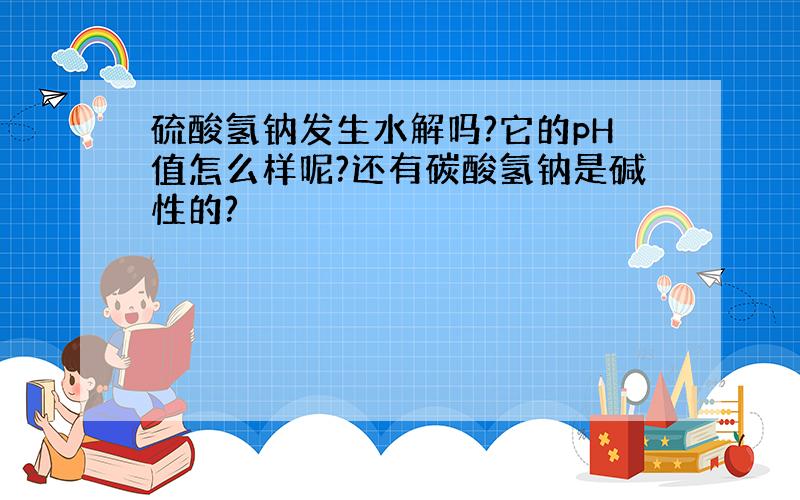 硫酸氢钠发生水解吗?它的pH值怎么样呢?还有碳酸氢钠是碱性的?