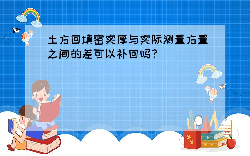 土方回填密实厚与实际测量方量之间的差可以补回吗?