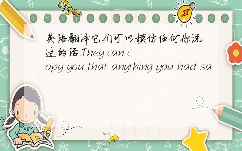 英语翻译它们可以模仿任何你说过的话.They can copy you that anything you had sa