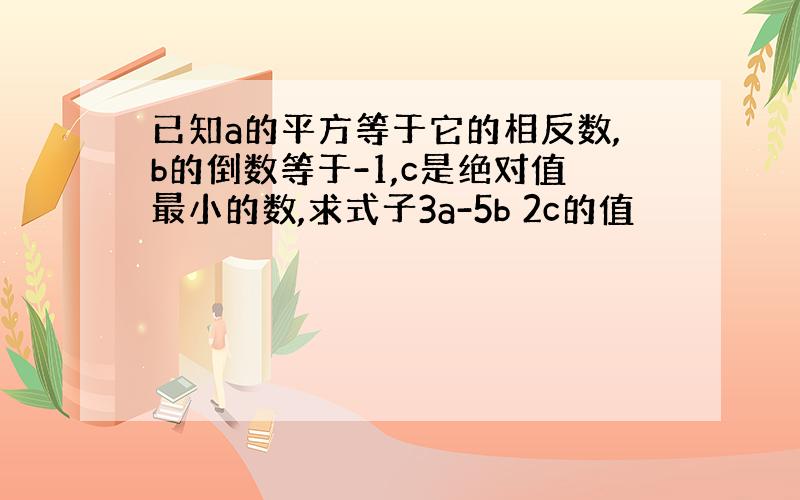 已知a的平方等于它的相反数,b的倒数等于-1,c是绝对值最小的数,求式子3a-5b 2c的值