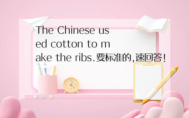 The Chinese used cotton to make the ribs.要标准的,速回答!