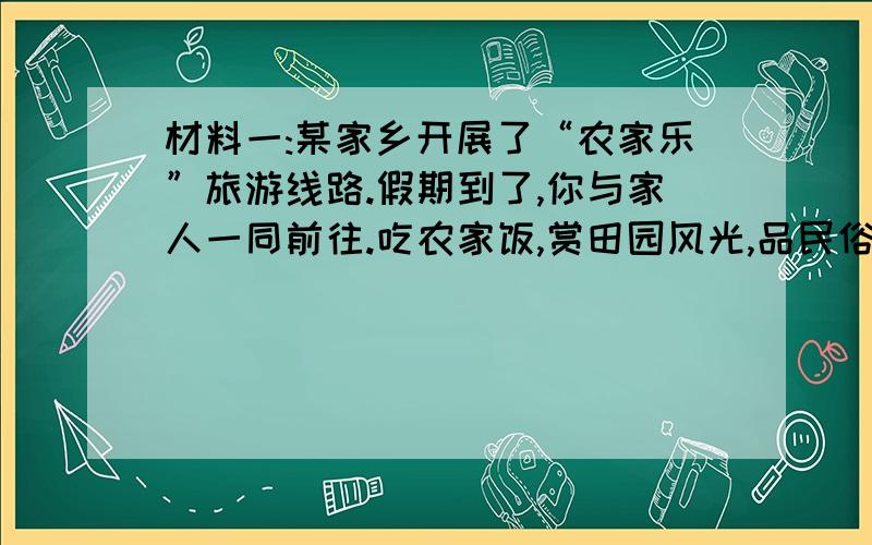 材料一:某家乡开展了“农家乐”旅游线路.假期到了,你与家人一同前往.吃农家饭,赏田园风光,品民俗文化.“农家乐”虽然,但