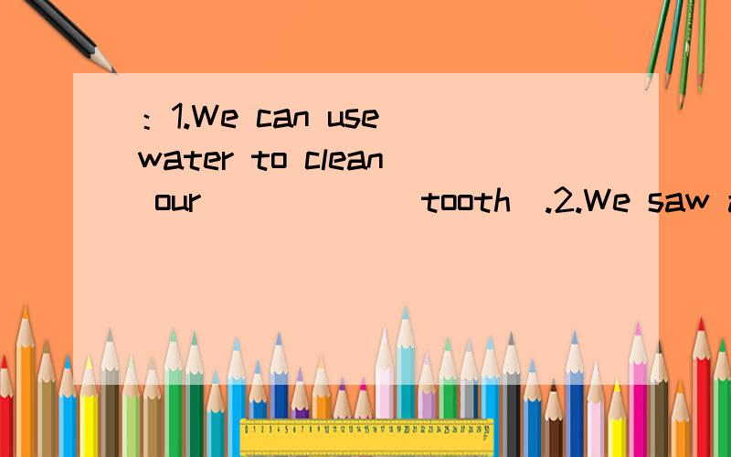 ：1.We can use water to clean our _____(tooth).2.We saw a lot