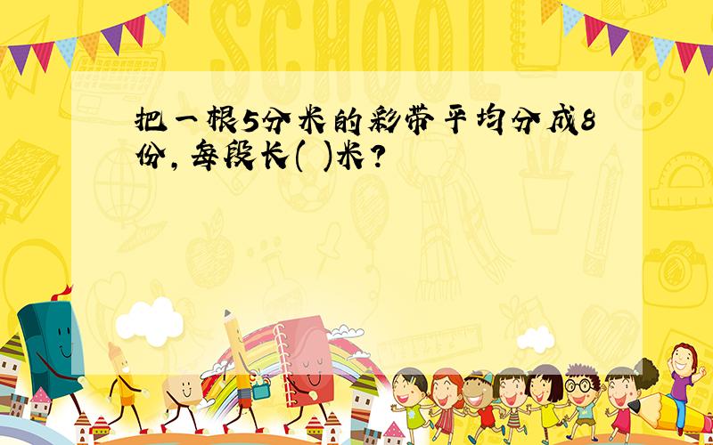 把一根5分米的彩带平均分成8份,每段长( )米?