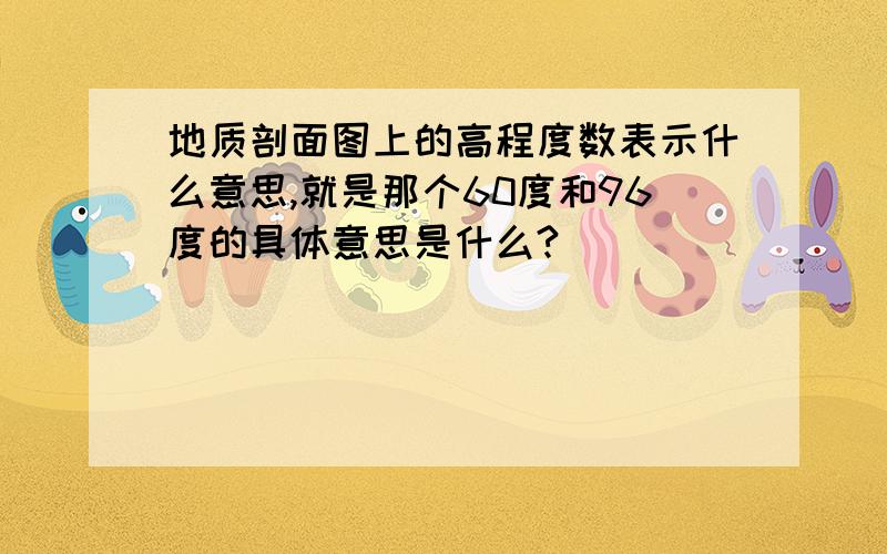 地质剖面图上的高程度数表示什么意思,就是那个60度和96度的具体意思是什么?