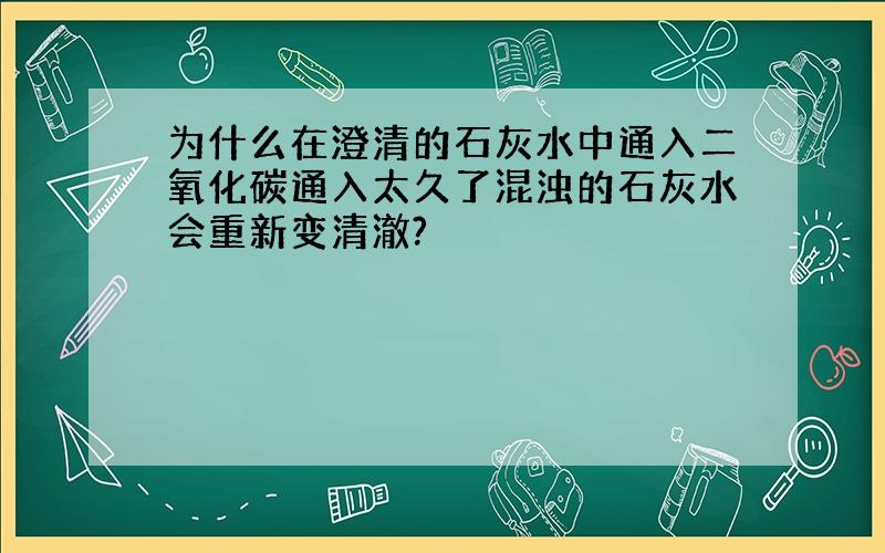 为什么在澄清的石灰水中通入二氧化碳通入太久了混浊的石灰水会重新变清澈?