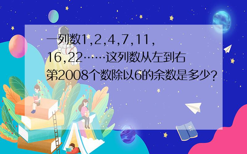 一列数1,2,4,7,11,16,22……这列数从左到右第2008个数除以6的余数是多少?