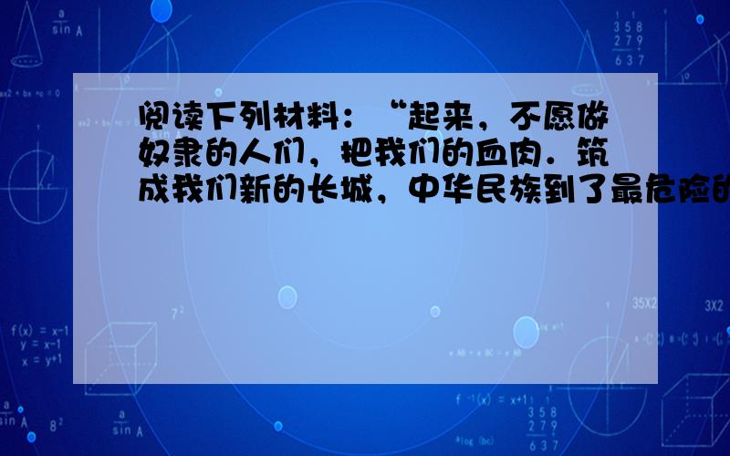 阅读下列材料：“起来，不愿做奴隶的人们，把我们的血肉．筑成我们新的长城，中华民族到了最危险的时候，每个人被迫着发出最后的