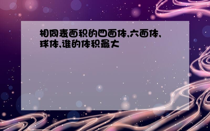 相同表面积的四面体,六面体,球体,谁的体积最大