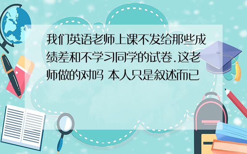 我们英语老师上课不发给那些成绩差和不学习同学的试卷.这老师做的对吗 本人只是叙述而已