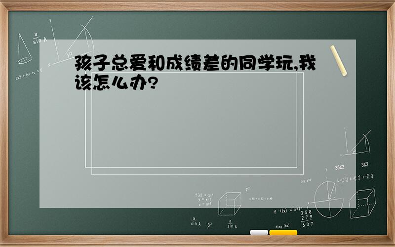 孩子总爱和成绩差的同学玩,我该怎么办?