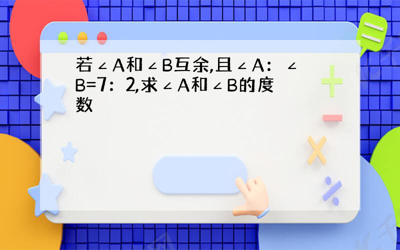 若∠A和∠B互余,且∠A：∠B=7：2,求∠A和∠B的度数