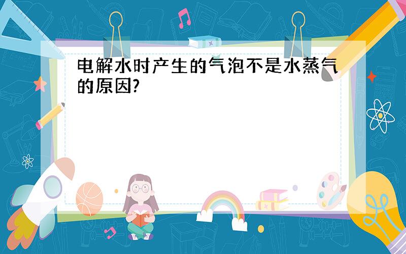 电解水时产生的气泡不是水蒸气的原因?