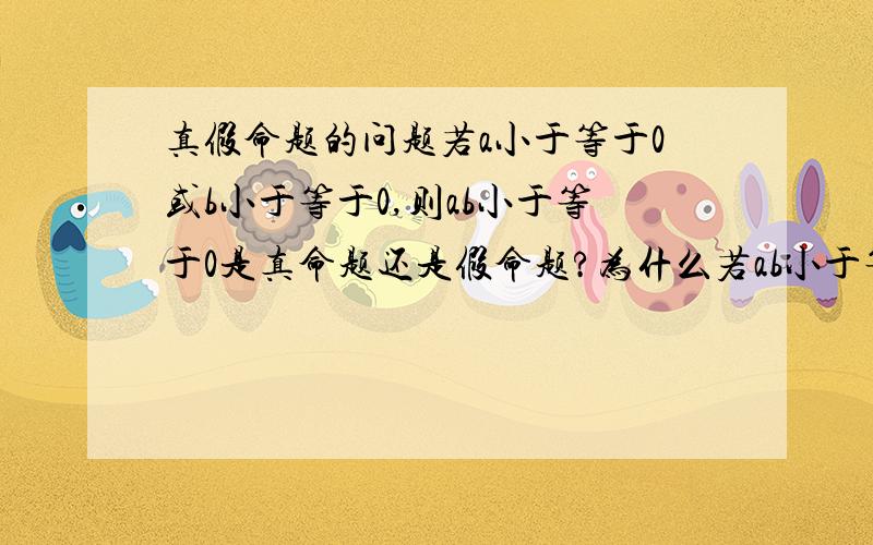 真假命题的问题若a小于等于0或b小于等于0,则ab小于等于0是真命题还是假命题?为什么若ab小于等于0,则a小于等于0或