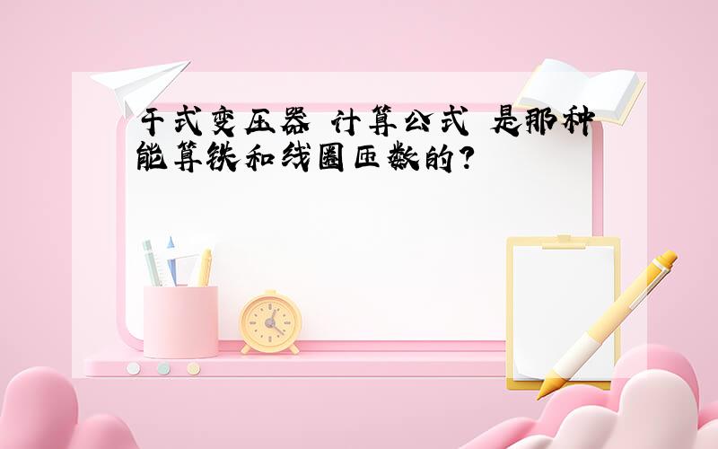 干式变压器 计算公式 是那种能算铁和线圈匝数的?