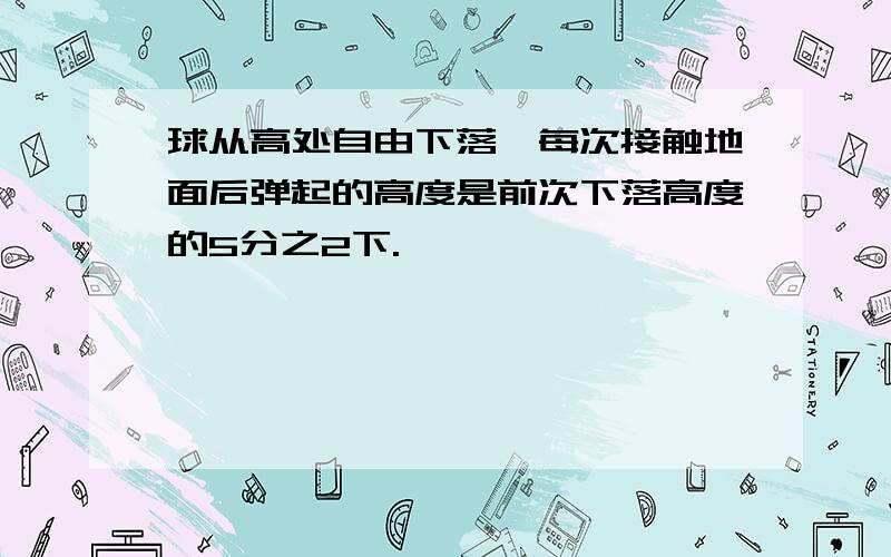 球从高处自由下落,每次接触地面后弹起的高度是前次下落高度的5分之2下.