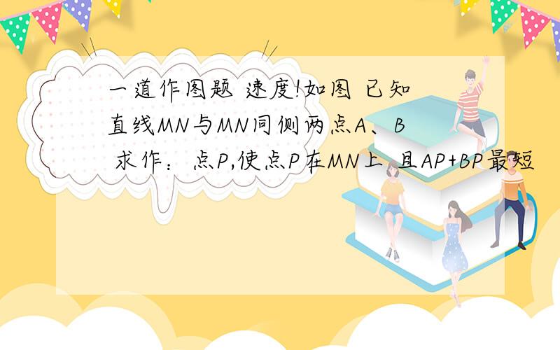 一道作图题 速度!如图 已知直线MN与MN同侧两点A、B 求作：点P,使点P在MN上 且AP+BP最短