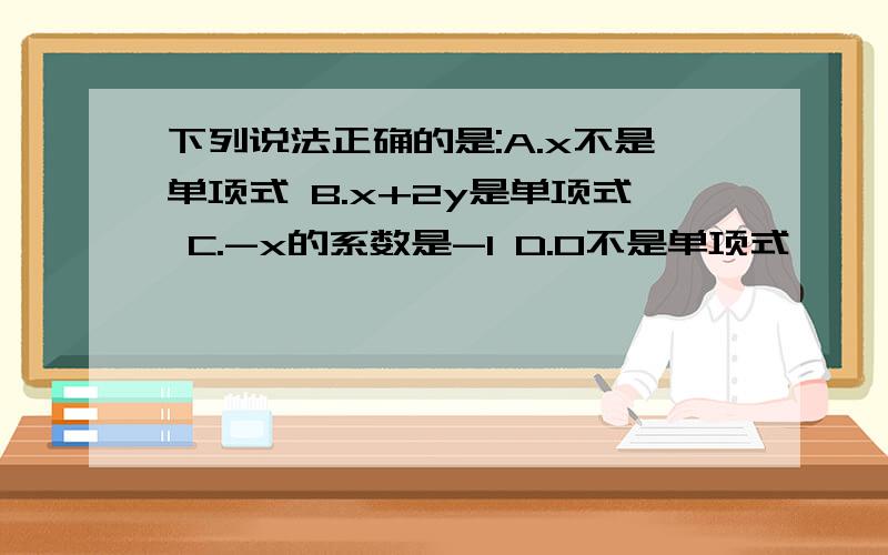 下列说法正确的是:A.x不是单项式 B.x+2y是单项式 C.-x的系数是-1 D.0不是单项式