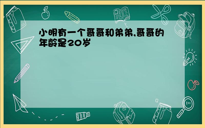 小明有一个哥哥和弟弟,哥哥的年龄是20岁