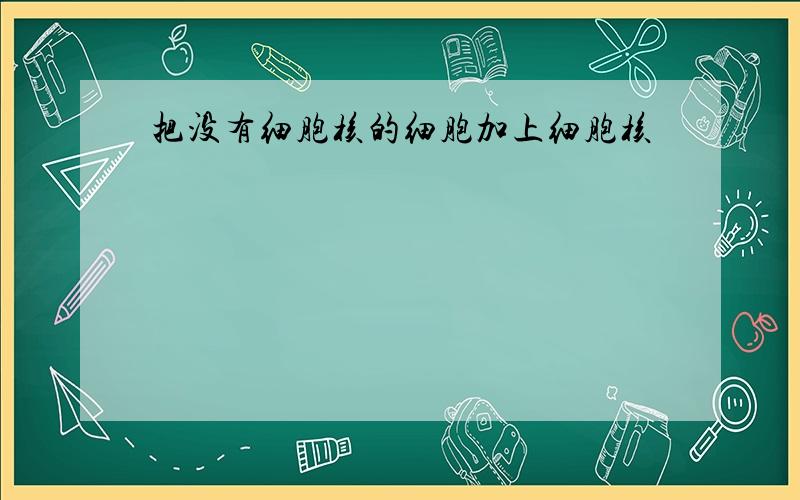 把没有细胞核的细胞加上细胞核