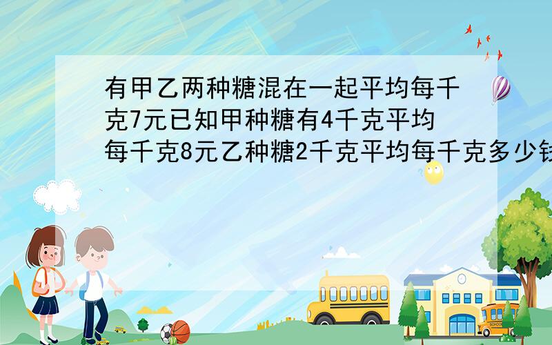 有甲乙两种糖混在一起平均每千克7元已知甲种糖有4千克平均每千克8元乙种糖2千克平均每千克多少钱?