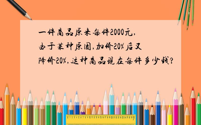 一件商品原来每件2000元,由于某种原因,加价20%后又降价20%,这种商品现在每件多少钱?