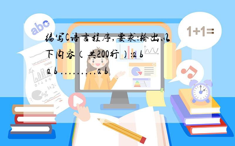 编写C语言程序,要求：输出以下内容（共200行）：a b a b .........a b