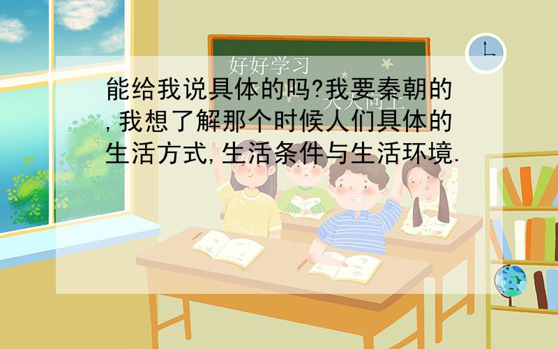 能给我说具体的吗?我要秦朝的,我想了解那个时候人们具体的生活方式,生活条件与生活环境.