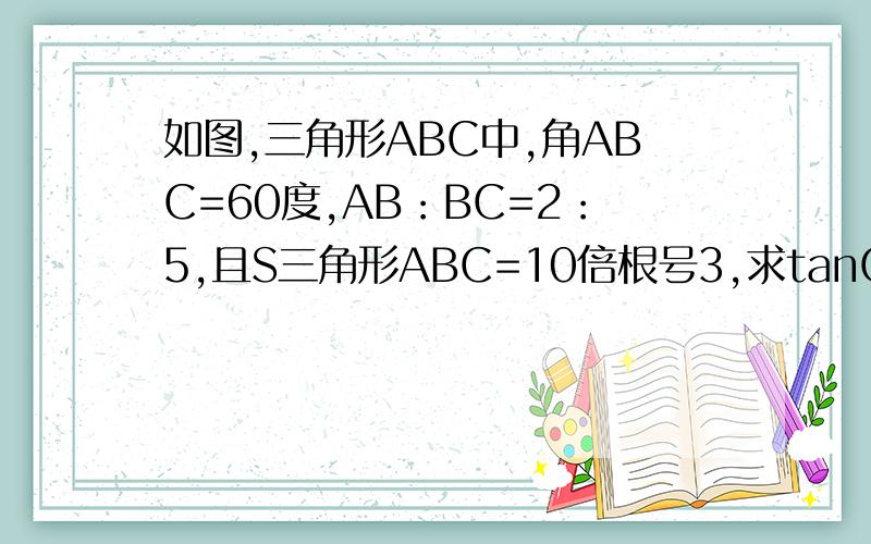 如图,三角形ABC中,角ABC=60度,AB：BC=2：5,且S三角形ABC=10倍根号3,求tanC的值