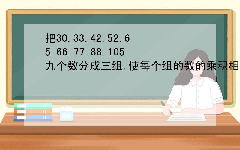 把30.33.42.52.65.66.77.88.105九个数分成三组,使每个组的数的乘积相等,写出这三组数.