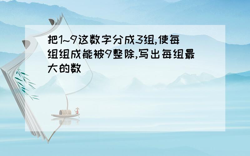 把1~9这数字分成3组,使每组组成能被9整除,写出每组最大的数