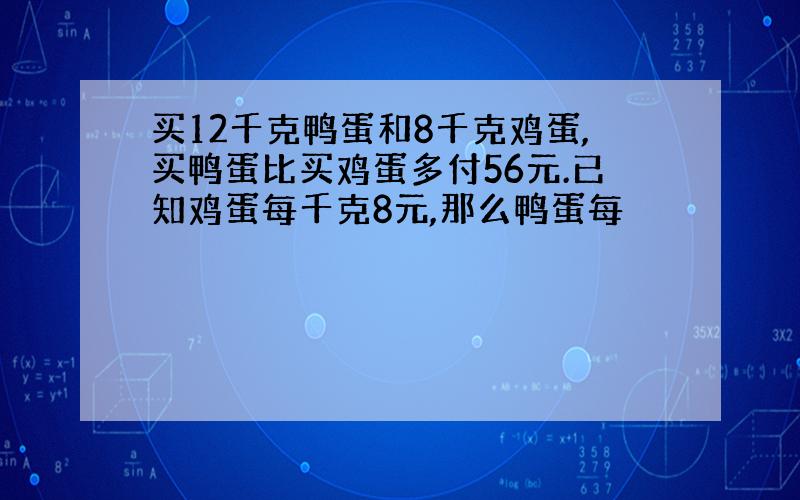 买12千克鸭蛋和8千克鸡蛋,买鸭蛋比买鸡蛋多付56元.已知鸡蛋每千克8元,那么鸭蛋每