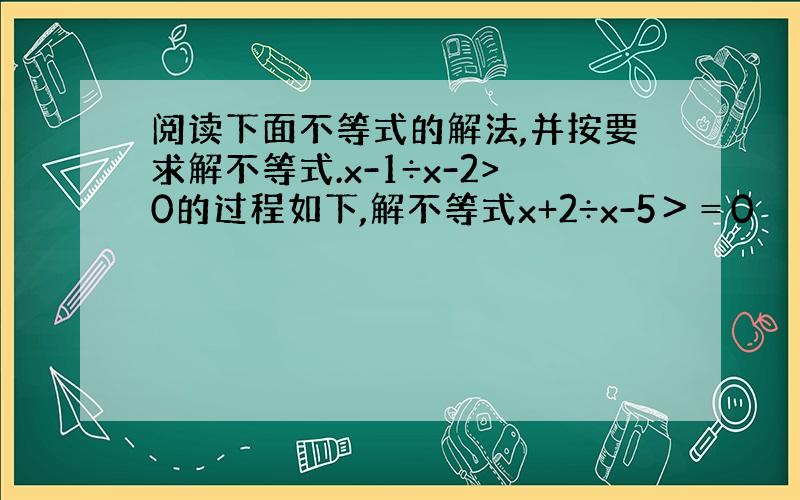 阅读下面不等式的解法,并按要求解不等式.x-1÷x-2>0的过程如下,解不等式x+2÷x-5＞＝0