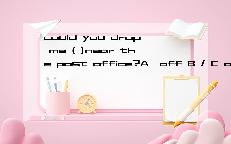 could you drop me ( )near the post office?A、off B / C out D