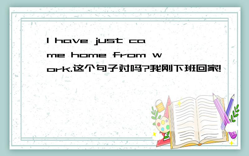 I have just came home from work.这个句子对吗?我刚下班回家!