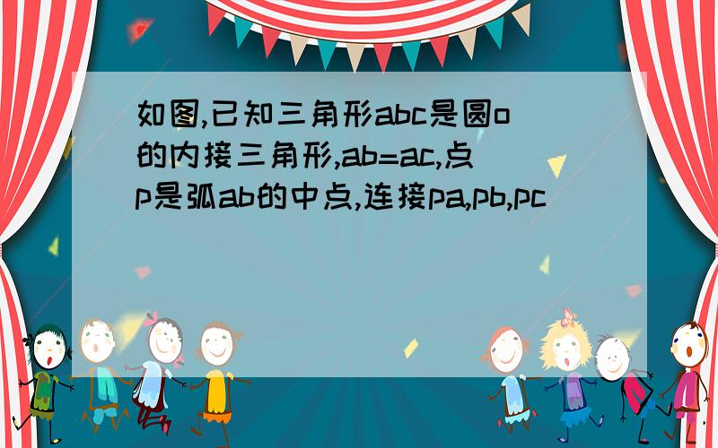 如图,已知三角形abc是圆o的内接三角形,ab=ac,点p是弧ab的中点,连接pa,pb,pc