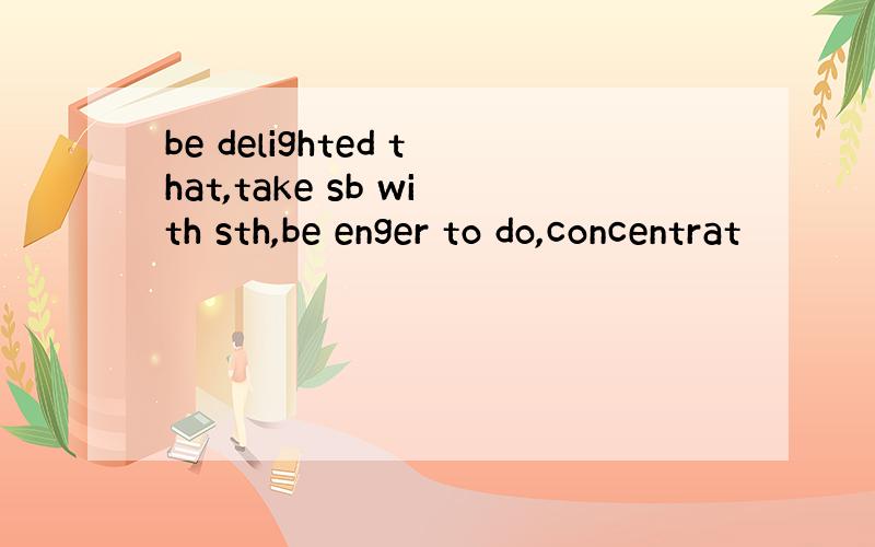 be delighted that,take sb with sth,be enger to do,concentrat