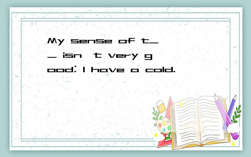 My sense of t__ isn't very good; I have a cold.