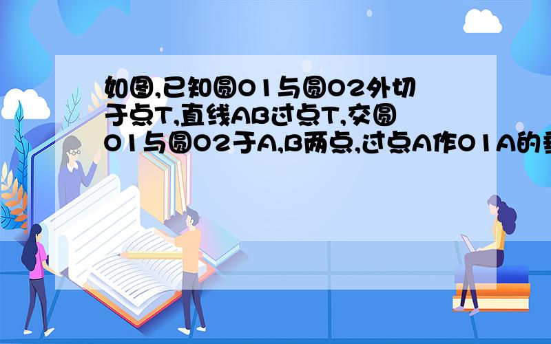 如图,已知圆O1与圆O2外切于点T,直线AB过点T,交圆O1与圆O2于A,B两点,过点A作O1A的垂线