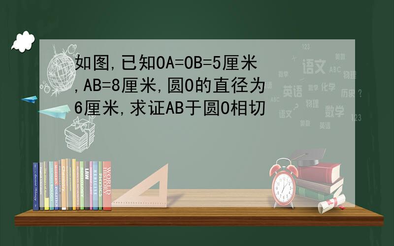 如图,已知OA=OB=5厘米,AB=8厘米,圆O的直径为6厘米,求证AB于圆O相切