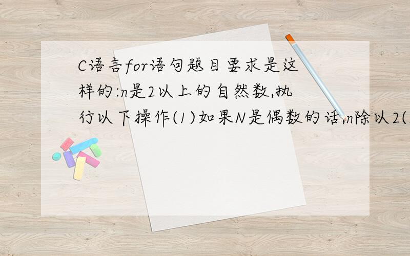 C语言for语句题目要求是这样的:n是2以上的自然数,执行以下操作(1)如果N是偶数的话,n除以2(2)如果n是奇数,则