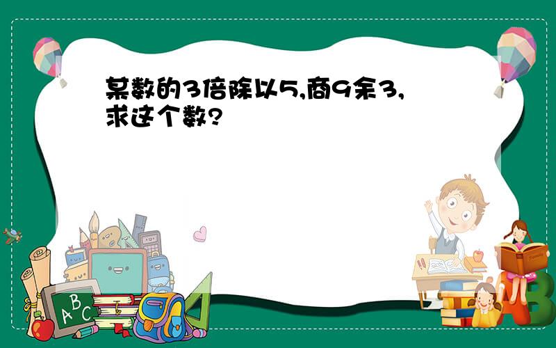 某数的3倍除以5,商9余3,求这个数?