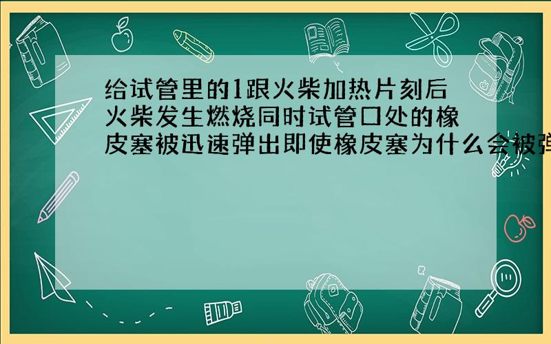 给试管里的1跟火柴加热片刻后火柴发生燃烧同时试管口处的橡皮塞被迅速弹出即使橡皮塞为什么会被弹出