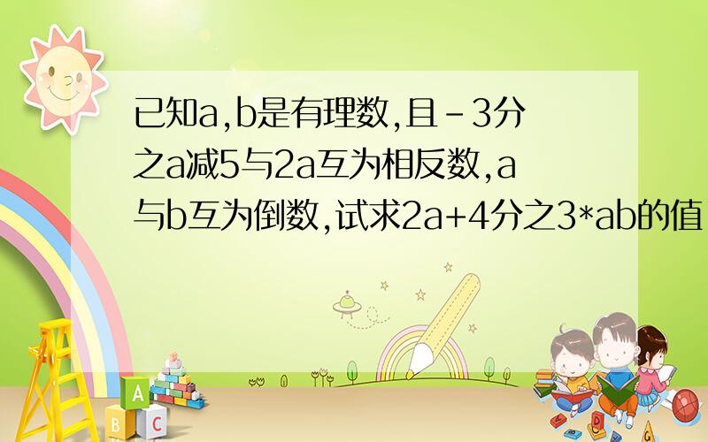 已知a,b是有理数,且-3分之a减5与2a互为相反数,a与b互为倒数,试求2a+4分之3*ab的值