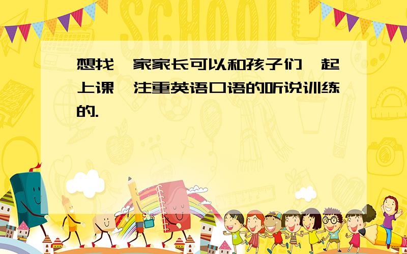 想找一家家长可以和孩子们一起上课,注重英语口语的听说训练的.