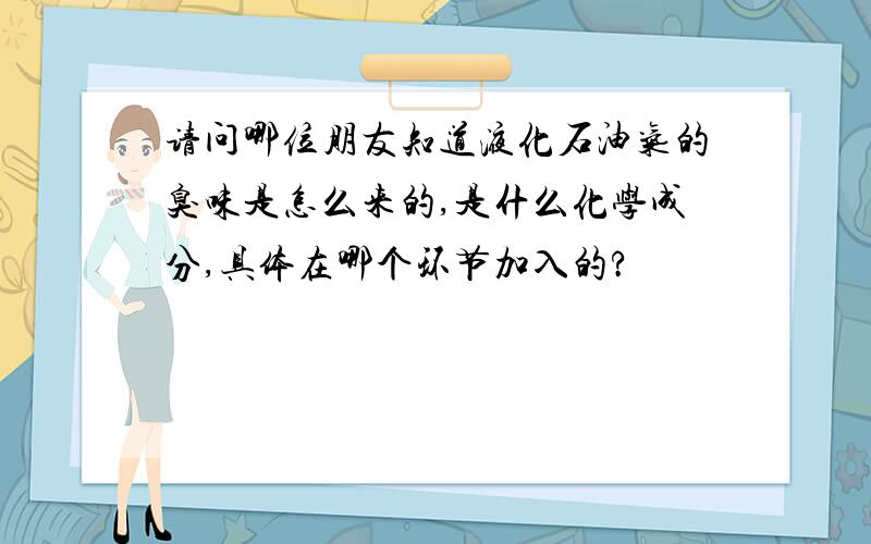 请问哪位朋友知道液化石油气的臭味是怎么来的,是什么化学成分,具体在哪个环节加入的?