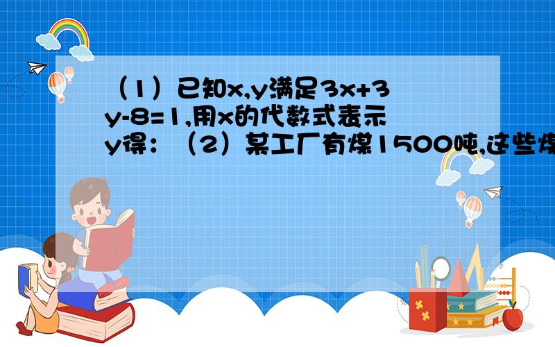 （1）已知x,y满足3x+3y-8=1,用x的代数式表示y得：（2）某工厂有煤1500吨,这些煤能用的天数y与这家工厂