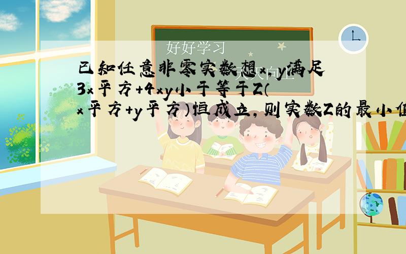 已知任意非零实数想x,y满足3x平方+4xy小于等于Z（x平方+y平方）恒成立，则实数Z的最小值为？